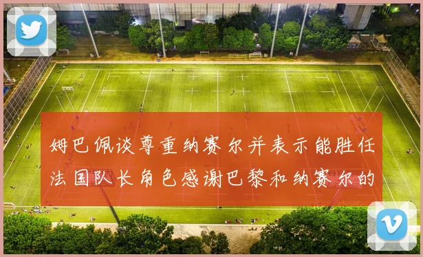 姆巴佩谈尊重纳赛尔并表示能胜任法国队长角色感谢巴黎和纳赛尔的支持