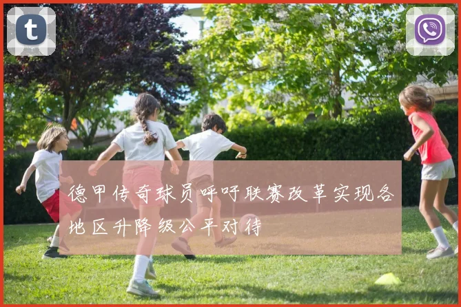 德甲传奇球员呼吁联赛改革实现各地区升降级公平对待
