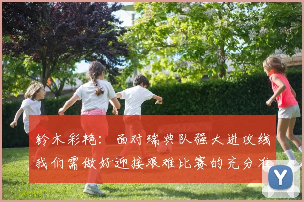 铃木彩艳：面对瑞典队强大进攻线我们需做好迎接艰难比赛的充分准备