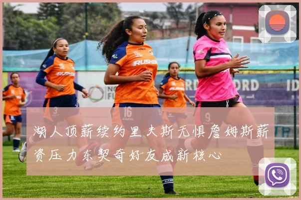 湖人顶薪续约里夫斯无惧詹姆斯薪资压力东契奇好友成新核心