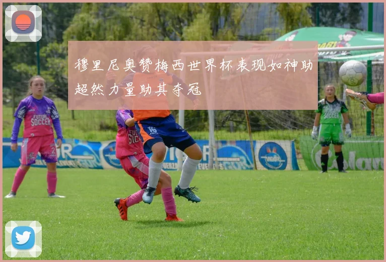 穆里尼奥赞梅西世界杯表现如神助超然力量助其夺冠