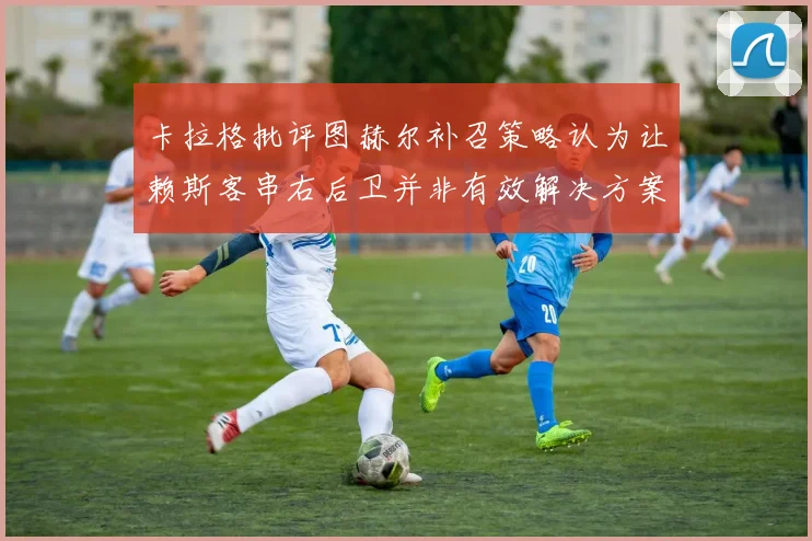 卡拉格批评图赫尔补召策略认为让赖斯客串右后卫并非有效解决方案