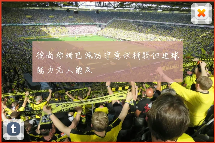 德尚称姆巴佩防守意识稍弱但进球能力无人能及