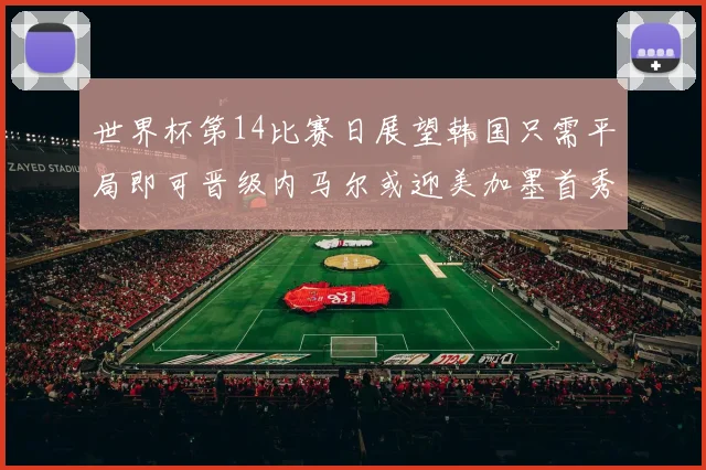 世界杯第14比赛日展望韩国只需平局即可晋级内马尔或迎美加墨首秀