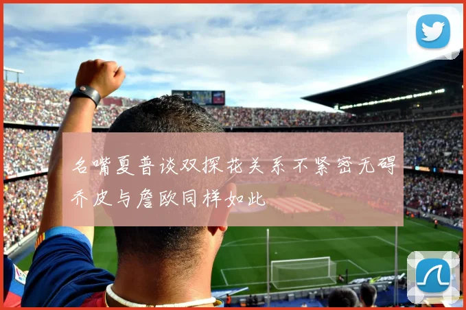 名嘴夏普谈双探花关系不紧密无碍乔皮与詹欧同样如此