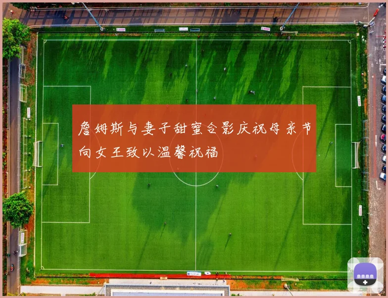 詹姆斯与妻子甜蜜合影庆祝母亲节向女王致以温馨祝福