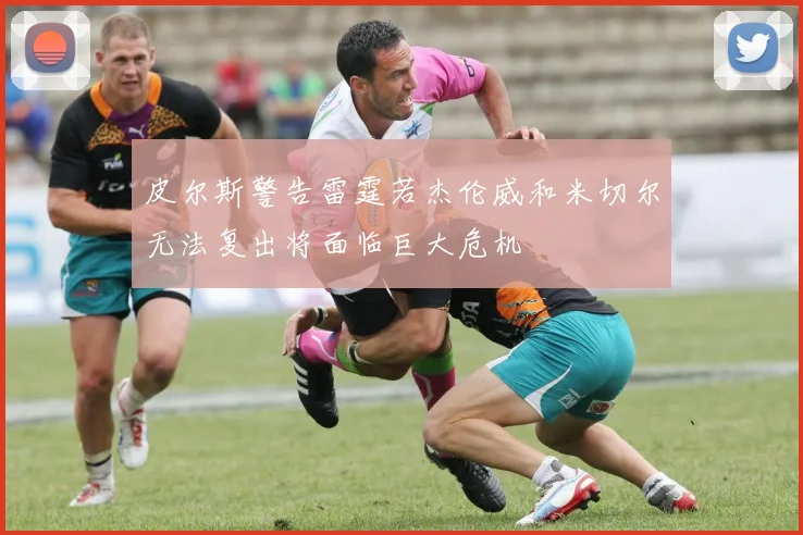 皮尔斯警告雷霆若杰伦威和米切尔无法复出将面临巨大危机
