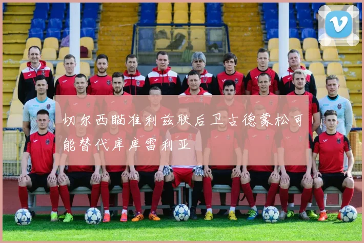 切尔西瞄准利兹联后卫古德蒙松可能替代库库雷利亚