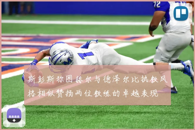 斯彭斯称图赫尔与德泽尔比执教风格相似赞扬两位教练的卓越表现