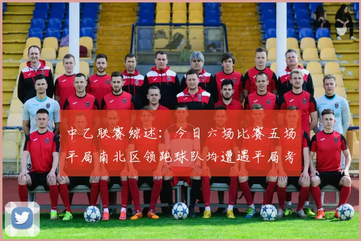中乙联赛综述：今日六场比赛五场平局南北区领跑球队均遭遇平局考验