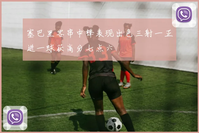 塞巴里客串中锋表现出色三射一正进一球获高分七点六