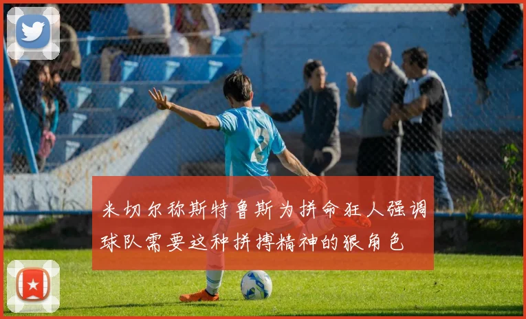 米切尔称斯特鲁斯为拼命狂人强调球队需要这种拼搏精神的狠角色