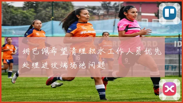 姆巴佩希望清理积水工作人员优先处理进攻端场地问题
