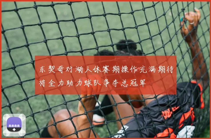 东契奇对湖人休赛期操作充满期待将全力助力球队争夺总冠军