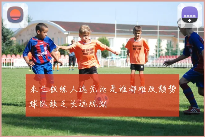 米兰教练人选无论是谁都难改颓势球队缺乏长远规划