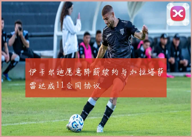 伊卡尔迪愿意降薪续约与加拉塔萨雷达成11合同协议