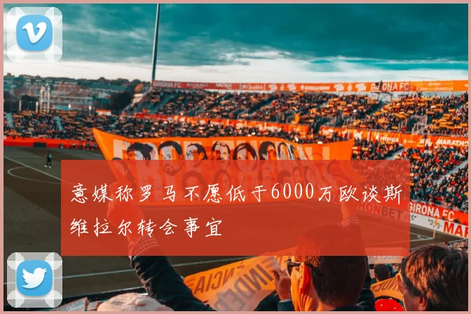 意媒称罗马不愿低于6000万欧谈斯维拉尔转会事宜