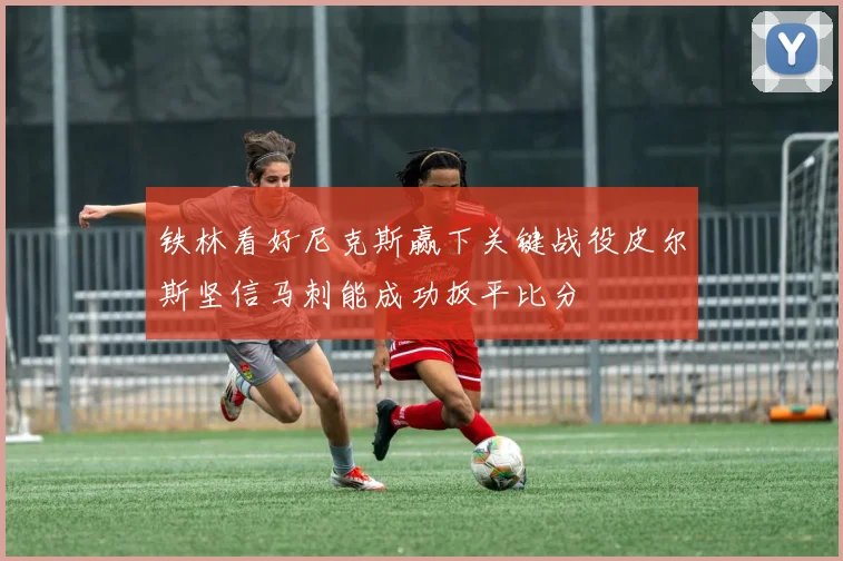 铁林看好尼克斯赢下关键战役皮尔斯坚信马刺能成功扳平比分