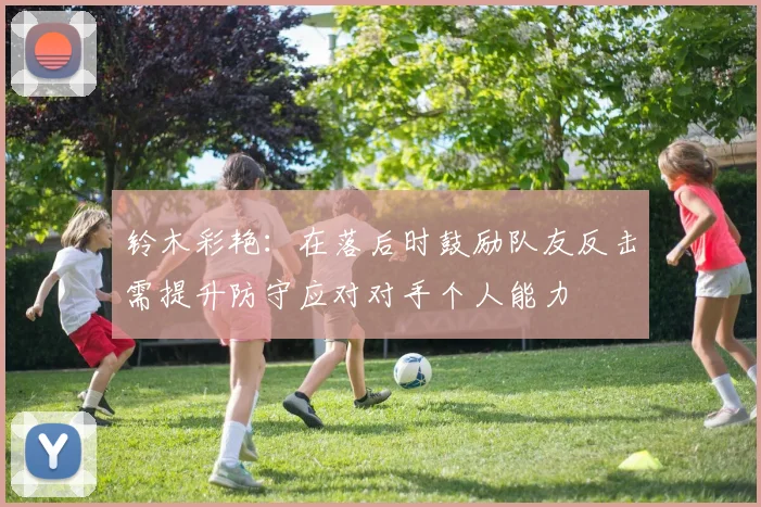 铃木彩艳：在落后时鼓励队友反击需提升防守应对对手个人能力
