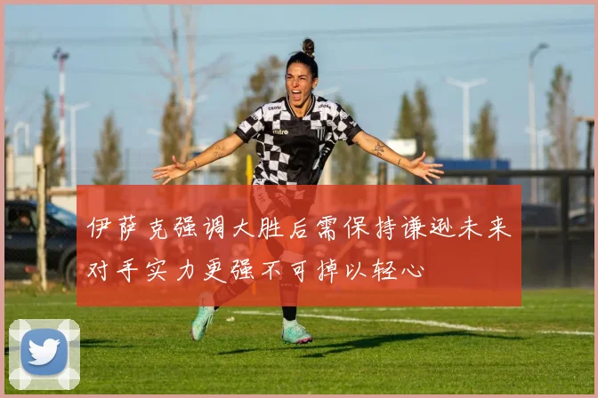 伊萨克强调大胜后需保持谦逊未来对手实力更强不可掉以轻心
