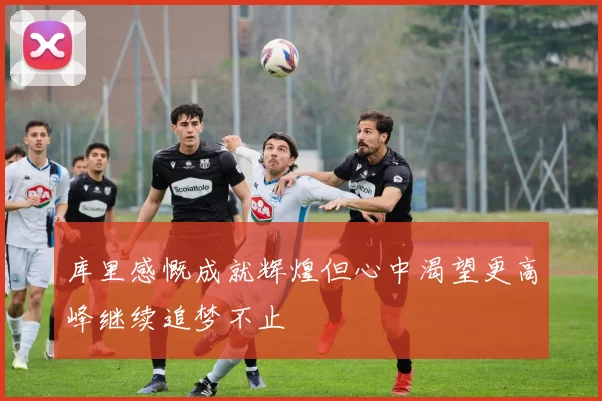 库里感慨成就辉煌但心中渴望更高峰继续追梦不止