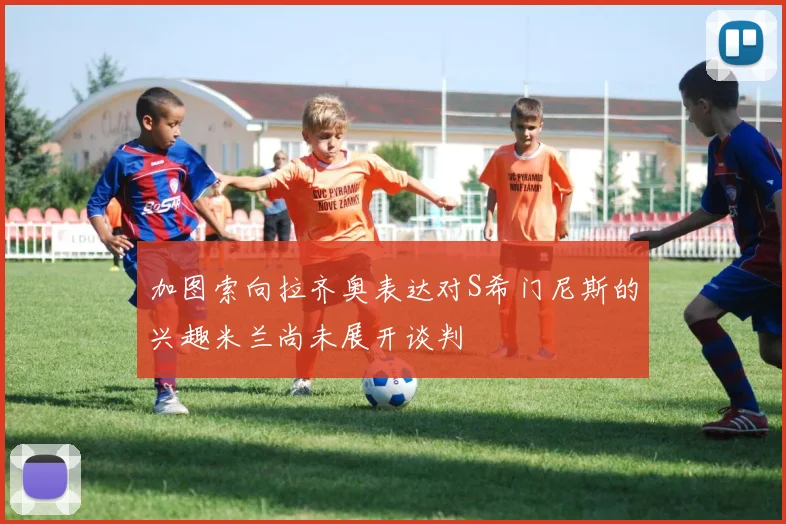 加图索向拉齐奥表达对S希门尼斯的兴趣米兰尚未展开谈判
